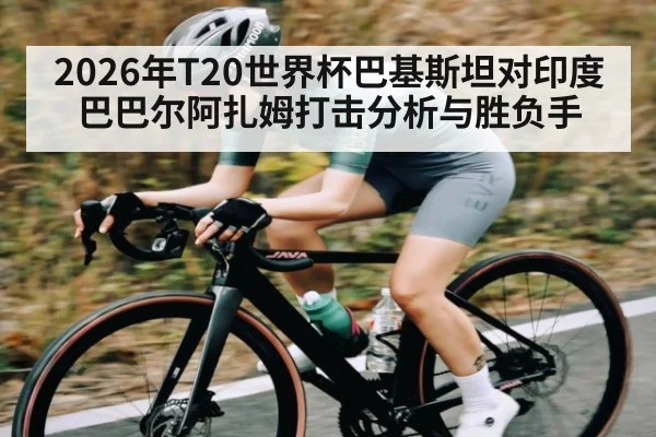 2026年T20世界杯巴基斯坦对印度巴巴尔阿扎姆打击分析与胜负手