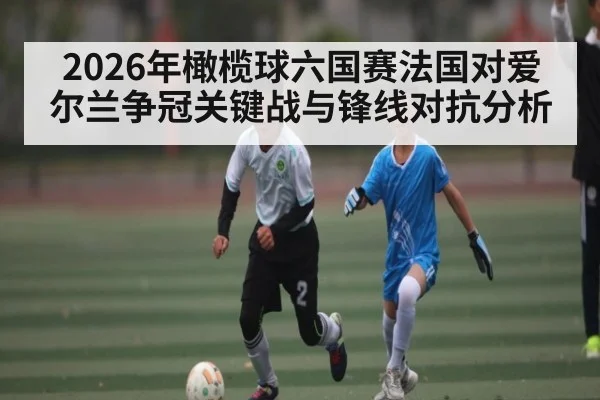 2026年橄榄球六国赛法国对爱尔兰争冠关键战与锋线对抗分析